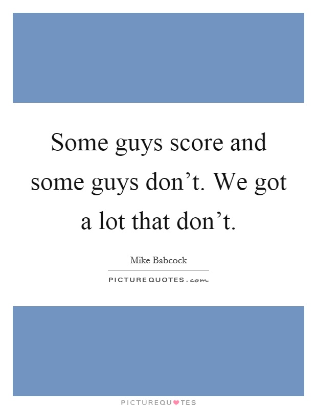 Some guys score and some guys don't. We got a lot that don't Picture Quote #1