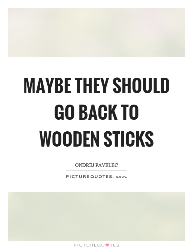 Maybe they should go back to wooden sticks Picture Quote #1