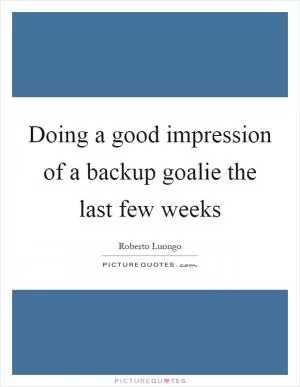 Doing a good impression of a backup goalie the last few weeks Picture Quote #1