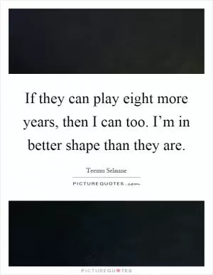 If they can play eight more years, then I can too. I’m in better shape than they are Picture Quote #1