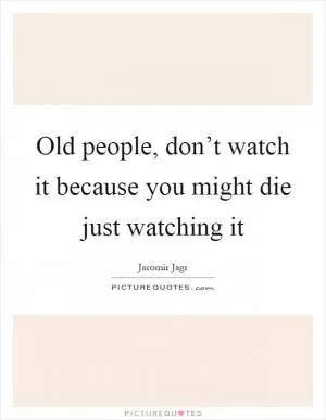 Old people, don’t watch it because you might die just watching it Picture Quote #1