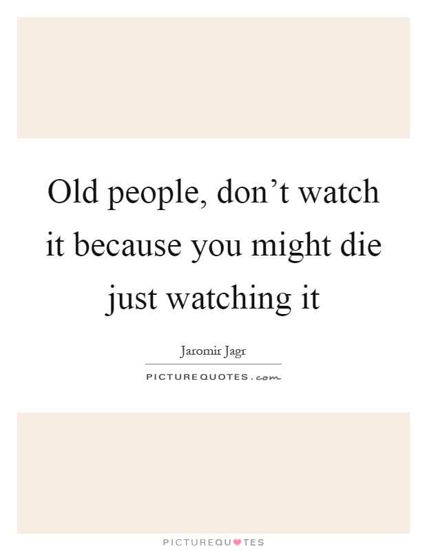 Old people, don't watch it because you might die just watching it Picture Quote #1
