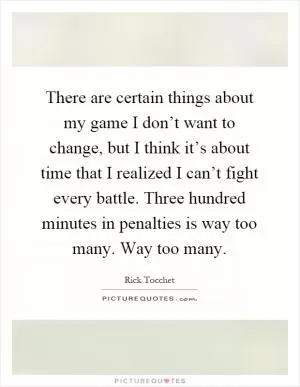There are certain things about my game I don’t want to change, but I think it’s about time that I realized I can’t fight every battle. Three hundred minutes in penalties is way too many. Way too many Picture Quote #1