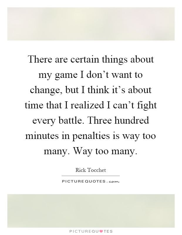 There are certain things about my game I don't want to change, but I think it's about time that I realized I can't fight every battle. Three hundred minutes in penalties is way too many. Way too many Picture Quote #1