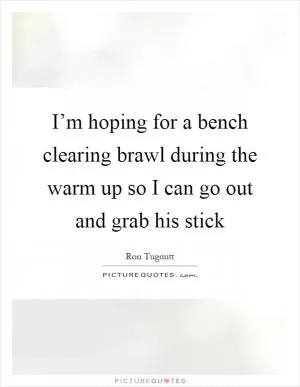 I’m hoping for a bench clearing brawl during the warm up so I can go out and grab his stick Picture Quote #1