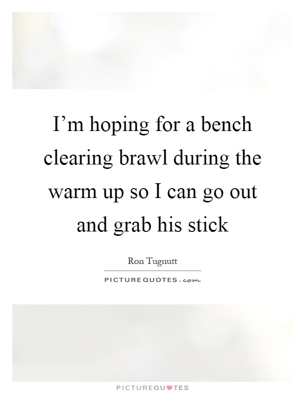 I'm hoping for a bench clearing brawl during the warm up so I can go out and grab his stick Picture Quote #1