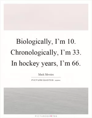 Biologically, I’m 10. Chronologically, I’m 33. In hockey years, I’m 66 Picture Quote #1