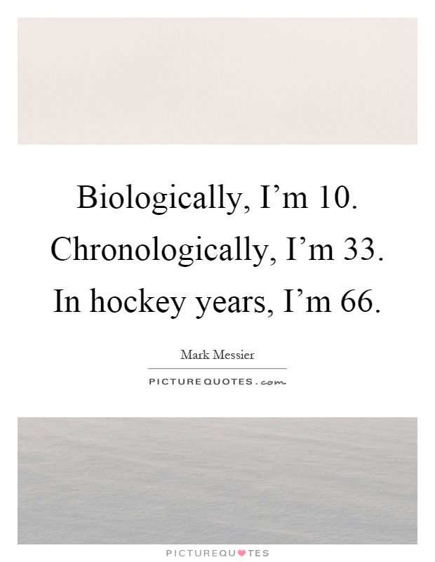 Biologically, I'm 10. Chronologically, I'm 33. In hockey years, I'm 66 Picture Quote #1