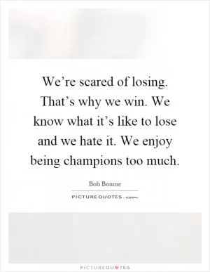 We’re scared of losing. That’s why we win. We know what it’s like to lose and we hate it. We enjoy being champions too much Picture Quote #1
