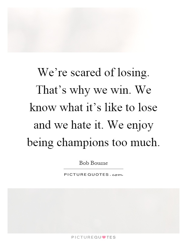 We're scared of losing. That's why we win. We know what it's like to lose and we hate it. We enjoy being champions too much Picture Quote #1