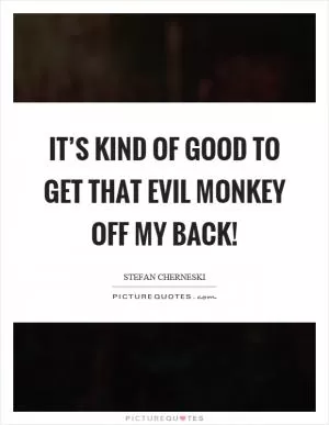 It’s kind of good to get that evil monkey off my back! Picture Quote #1