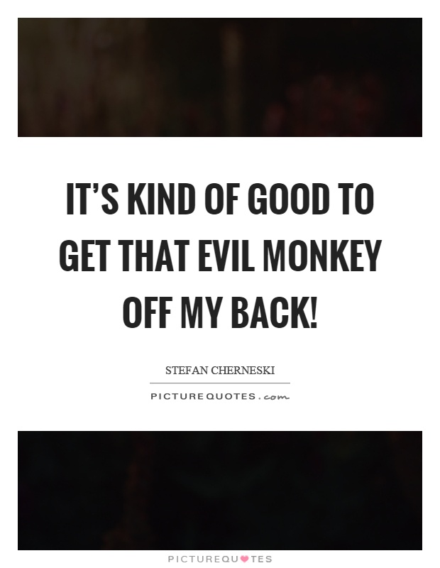 It's kind of good to get that evil monkey off my back! Picture Quote #1
