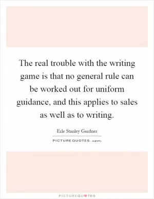 The real trouble with the writing game is that no general rule can be worked out for uniform guidance, and this applies to sales as well as to writing Picture Quote #1