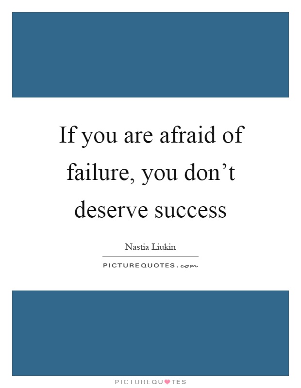 If you are afraid of failure, you don't deserve success Picture Quote #1