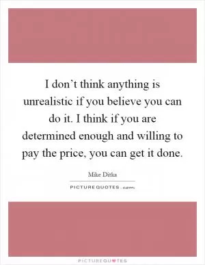 I don’t think anything is unrealistic if you believe you can do it. I think if you are determined enough and willing to pay the price, you can get it done Picture Quote #1