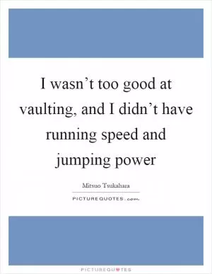 I wasn’t too good at vaulting, and I didn’t have running speed and jumping power Picture Quote #1