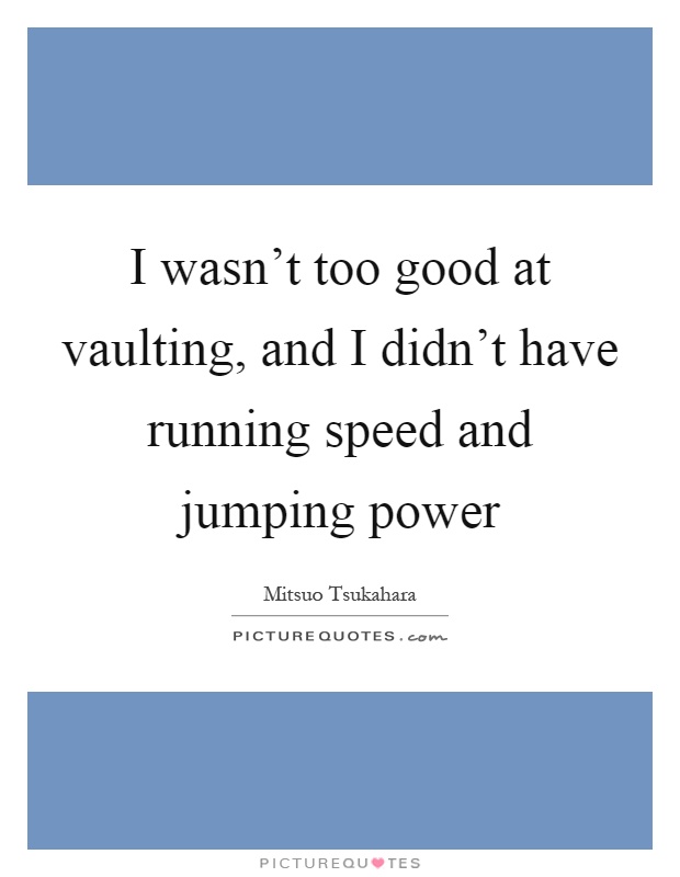 I wasn't too good at vaulting, and I didn't have running speed and jumping power Picture Quote #1