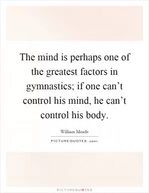 The mind is perhaps one of the greatest factors in gymnastics; if one can’t control his mind, he can’t control his body Picture Quote #1