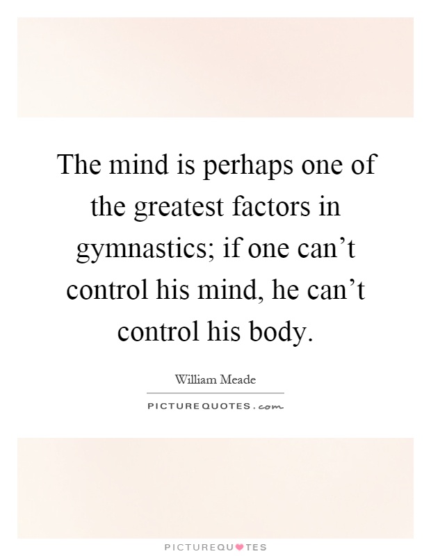 The mind is perhaps one of the greatest factors in gymnastics; if one can't control his mind, he can't control his body Picture Quote #1