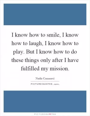 I know how to smile, I know how to laugh, I know how to play. But I know how to do these things only after I have fulfilled my mission Picture Quote #1