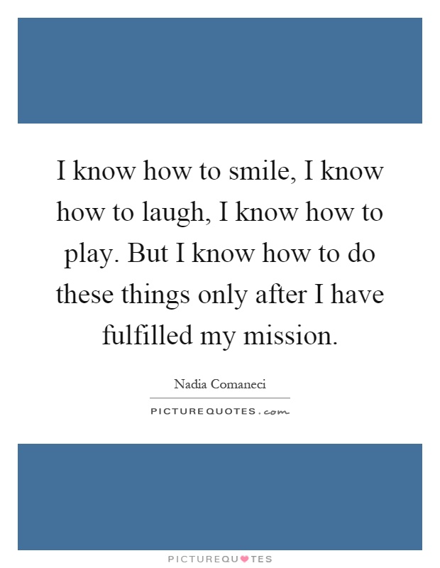 I know how to smile, I know how to laugh, I know how to play. But I know how to do these things only after I have fulfilled my mission Picture Quote #1
