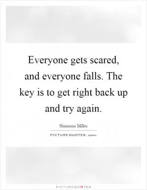 Everyone gets scared, and everyone falls. The key is to get right back up and try again Picture Quote #1