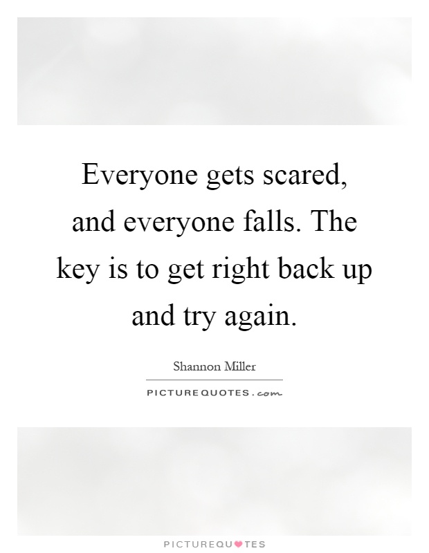 Everyone gets scared, and everyone falls. The key is to get right back up and try again Picture Quote #1