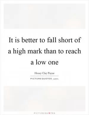 It is better to fall short of a high mark than to reach a low one Picture Quote #1