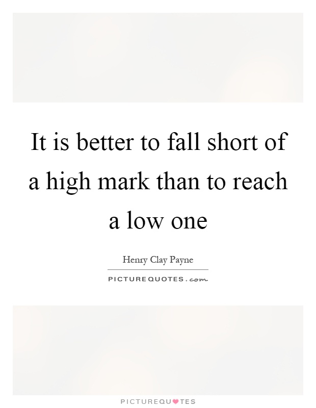 It is better to fall short of a high mark than to reach a low one Picture Quote #1