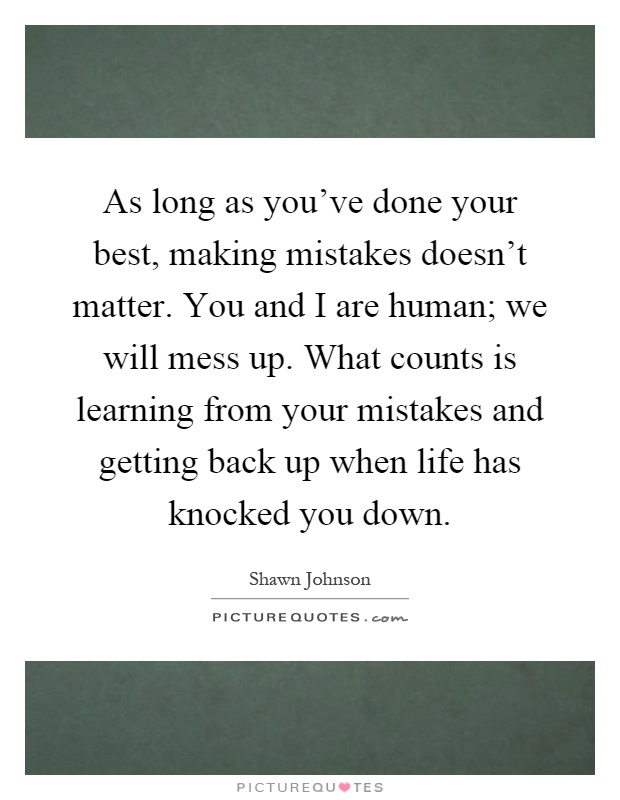As long as you've done your best, making mistakes doesn't matter. You and I are human; we will mess up. What counts is learning from your mistakes and getting back up when life has knocked you down Picture Quote #1