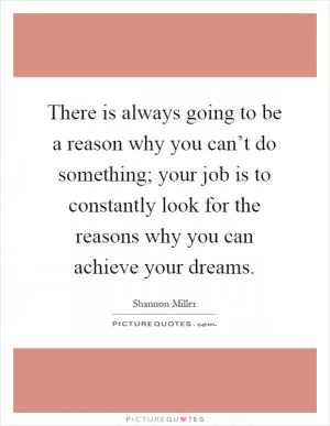 There is always going to be a reason why you can’t do something; your job is to constantly look for the reasons why you can achieve your dreams Picture Quote #1