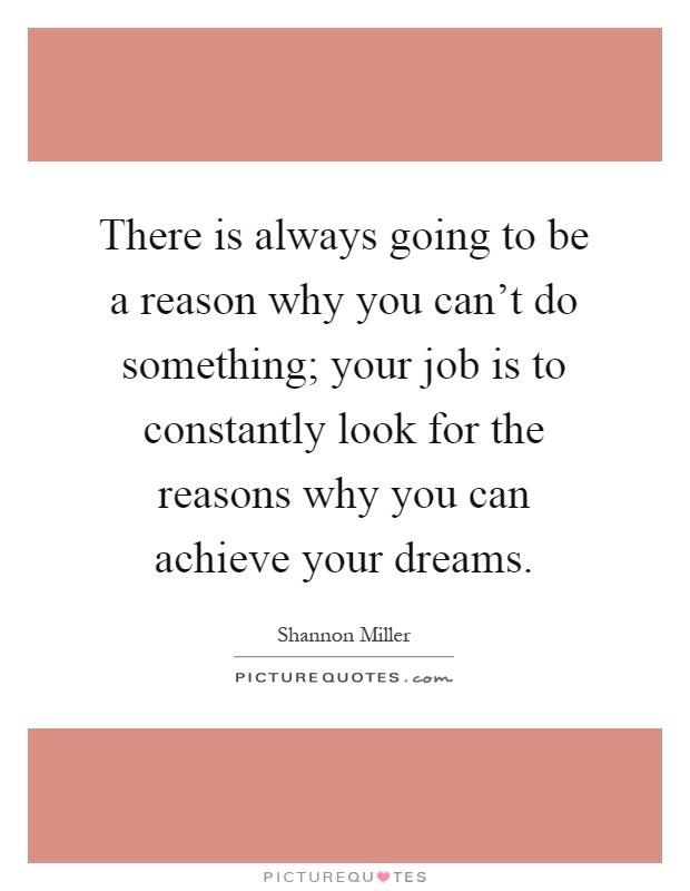 There is always going to be a reason why you can't do something; your job is to constantly look for the reasons why you can achieve your dreams Picture Quote #1
