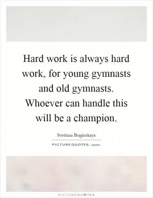 Hard work is always hard work, for young gymnasts and old gymnasts. Whoever can handle this will be a champion Picture Quote #1