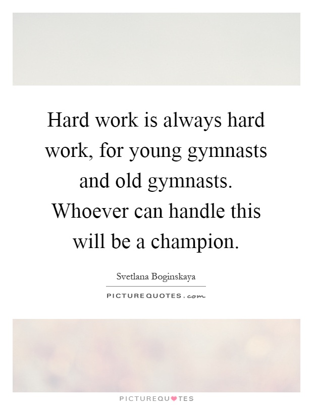 Hard work is always hard work, for young gymnasts and old gymnasts. Whoever can handle this will be a champion Picture Quote #1