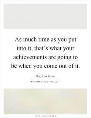 As much time as you put into it, that’s what your achievements are going to be when you come out of it Picture Quote #1