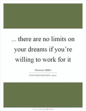 ... there are no limits on your dreams if you’re willing to work for it Picture Quote #1