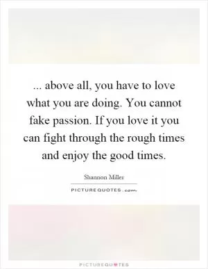 ... above all, you have to love what you are doing. You cannot fake passion. If you love it you can fight through the rough times and enjoy the good times Picture Quote #1