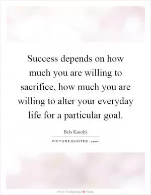 Success depends on how much you are willing to sacrifice, how much you are willing to alter your everyday life for a particular goal Picture Quote #1