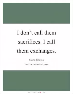 I don’t call them sacrifices. I call them exchanges Picture Quote #1