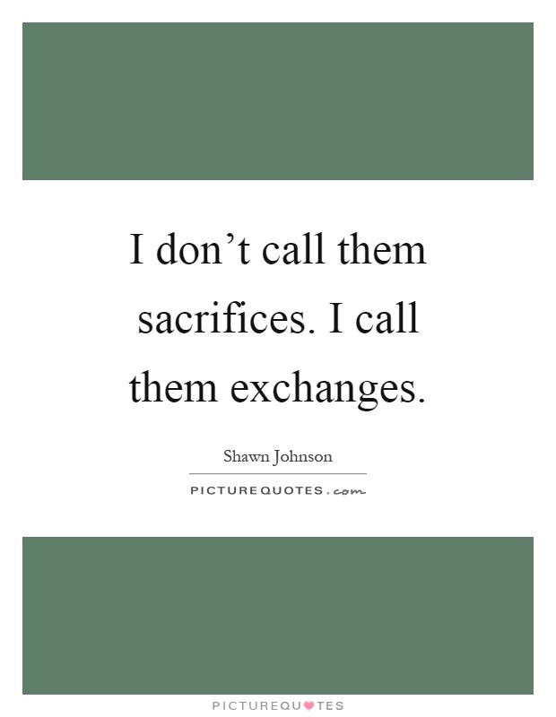 I don't call them sacrifices. I call them exchanges Picture Quote #1