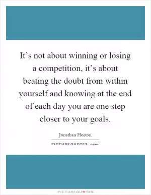 It’s not about winning or losing a competition, it’s about beating the doubt from within yourself and knowing at the end of each day you are one step closer to your goals Picture Quote #1