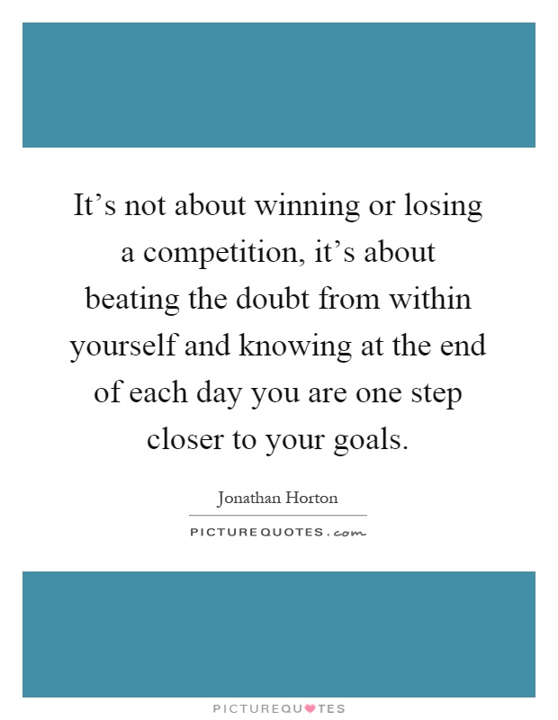 It's not about winning or losing a competition, it's about beating the doubt from within yourself and knowing at the end of each day you are one step closer to your goals Picture Quote #1