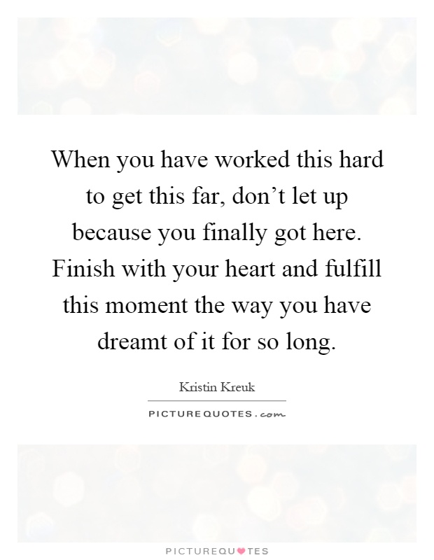 When you have worked this hard to get this far, don't let up because you finally got here. Finish with your heart and fulfill this moment the way you have dreamt of it for so long Picture Quote #1