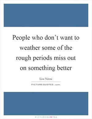 People who don’t want to weather some of the rough periods miss out on something better Picture Quote #1