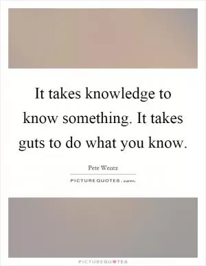 It takes knowledge to know something. It takes guts to do what you know Picture Quote #1