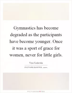Gymnastics has become degraded as the participants have become younger. Once it was a sport of grace for women, never for little girls Picture Quote #1