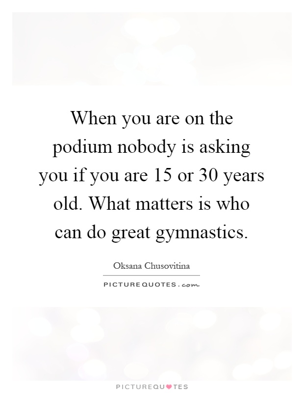 When you are on the podium nobody is asking you if you are 15 or 30 years old. What matters is who can do great gymnastics Picture Quote #1