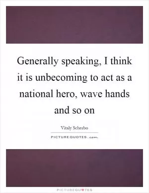 Generally speaking, I think it is unbecoming to act as a national hero, wave hands and so on Picture Quote #1