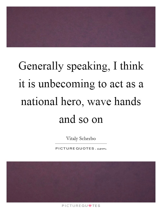 Generally speaking, I think it is unbecoming to act as a national hero, wave hands and so on Picture Quote #1