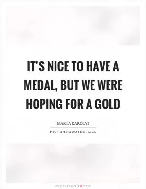It’s nice to have a medal, but we were hoping for a gold Picture Quote #1